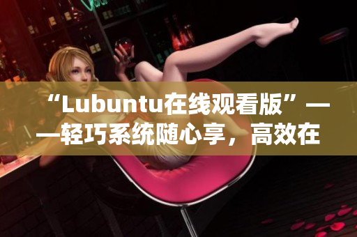 “Lubuntu在線觀看版”——輕巧系統(tǒng)隨心享，高效在線觀影新體驗(yàn)