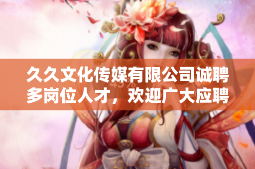 久久文化傳媒有限公司誠(chéng)聘多崗位人才，歡迎廣大應(yīng)聘者！