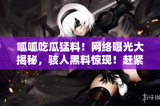 呱呱吃瓜猛料！網(wǎng)絡(luò)曝光大揭秘，駭人黑料驚現(xiàn)！趕緊來(lái)看這些驚爆內(nèi)幕！