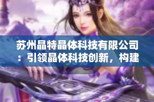 蘇州晶特晶體科技有限公司：引領晶體科技創(chuàng)新，構(gòu)建高質(zhì)量晶體產(chǎn)業(yè)鏈