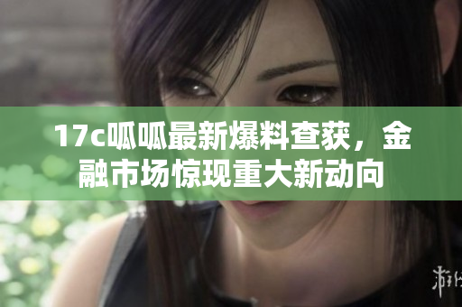 17c呱呱最新爆料查獲，金融市場(chǎng)驚現(xiàn)重大新動(dòng)向