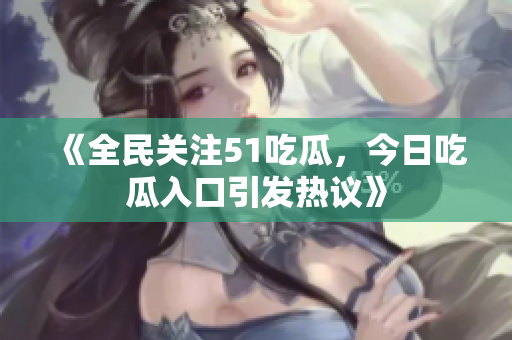 《全民關(guān)注51吃瓜，今日吃瓜入口引發(fā)熱議》