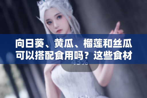 向日葵、黃瓜、榴蓮和絲瓜可以搭配食用嗎？這些食材有哪些美味的搭配方式？