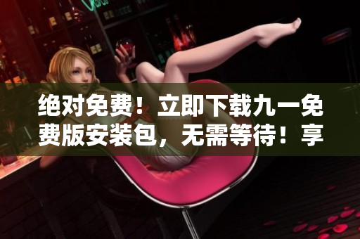 絕對免費！立即下載九一免費版安裝包，無需等待！享受高速安裝，暢游玩命游戲世界！