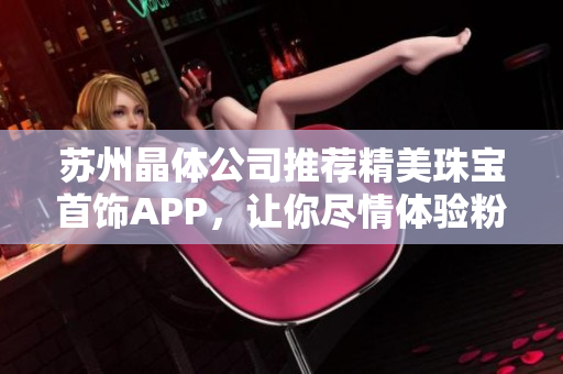 蘇州晶體公司推薦精美珠寶首飾APP，讓你盡情體驗粉色魅力