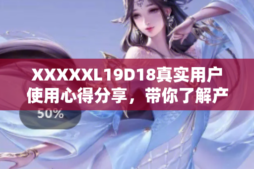 XXXXXL19D18真實(shí)用戶使用心得分享，帶你了解產(chǎn)品真實(shí)效果