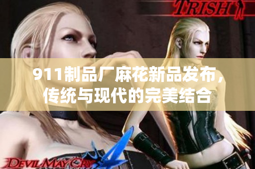 911制品廠麻花新品發(fā)布，傳統(tǒng)與現(xiàn)代的完美結(jié)合