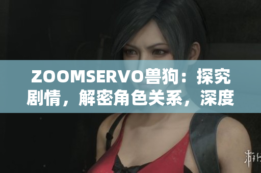 ZOOMSERVO獸狗：探究劇情，解密角色關(guān)系，深度解析劇中情節(jié)
