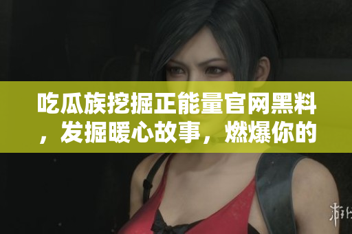 吃瓜族挖掘正能量官網(wǎng)黑料，發(fā)掘暖心故事，燃爆你的勵(lì)志情緒
