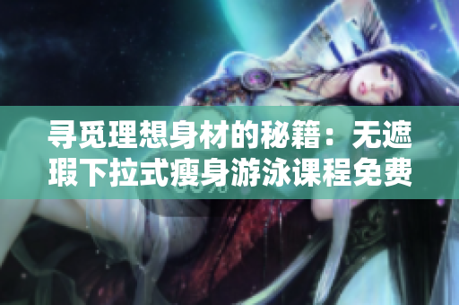 尋覓理想身材的秘籍：無遮瑕下拉式瘦身游泳課程免費(fèi)體驗(yàn)