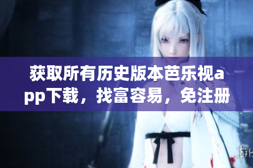獲取所有歷史版本芭樂視app下載，找富容易，免注冊(cè)免費(fèi)，快速兼容最新系統(tǒng)