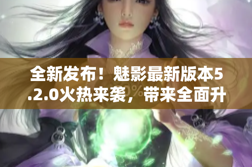 全新發(fā)布！魅影最新版本5.2.0火熱來襲，帶來全面升級(jí)體驗(yàn)