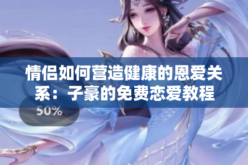 情侶如何營造健康的恩愛關系：子豪的免費戀愛教程