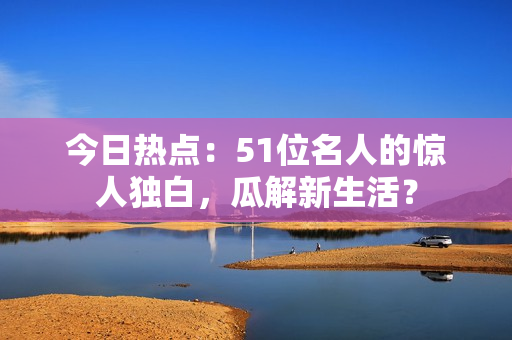 今日熱點：51位名人的驚人獨白，瓜解新生活？