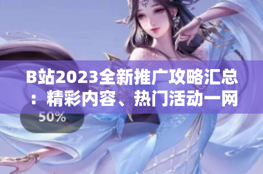 B站2023全新推廣攻略匯總：精彩內(nèi)容、熱門活動(dòng)一網(wǎng)打盡！