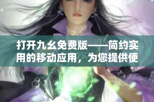 打開九幺免費版——簡約實用的移動應用，為您提供便捷使用的新選擇