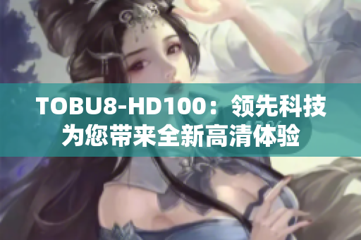 TOBU8-HD100：領(lǐng)先科技為您帶來全新高清體驗(yàn)