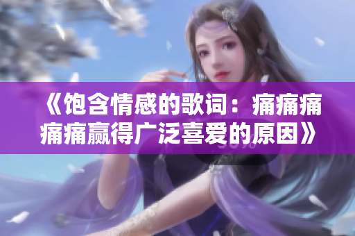 《飽含情感的歌詞：痛痛痛痛痛贏得廣泛喜愛(ài)的原因》