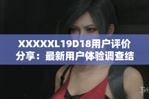 XXXXXL19D18用戶評價(jià)分享：最新用戶體驗(yàn)調(diào)查結(jié)果揭秘