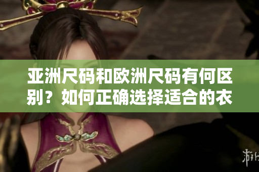 亞洲尺碼和歐洲尺碼有何區(qū)別？如何正確選擇適合的衣服尺碼？