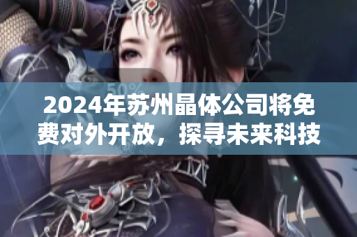 2024年蘇州晶體公司將免費(fèi)對外開放，探尋未來科技新趨勢