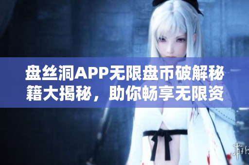 盤絲洞APP無限盤幣破解秘籍大揭秘，助你暢享無限資源！