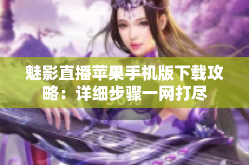魅影直播蘋(píng)果手機(jī)版下載攻略：詳細(xì)步驟一網(wǎng)打盡