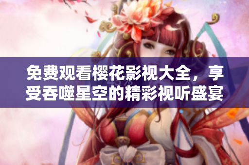 免費觀看櫻花影視大全，享受吞噬星空的精彩視聽盛宴