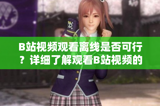 B站視頻觀看離線是否可行？詳細(xì)了解觀看B站視頻的離線方式