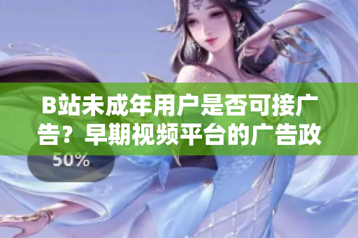 B站未成年用戶是否可接廣告？早期視頻平臺的廣告政策引發(fā)關(guān)注