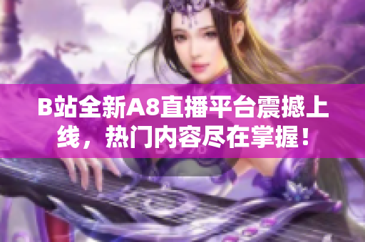 B站全新A8直播平臺震撼上線，熱門內(nèi)容盡在掌握！