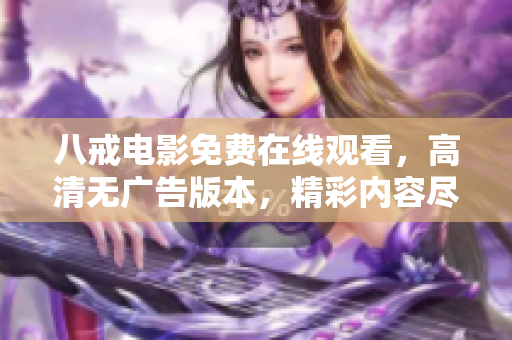 八戒電影免費(fèi)在線觀看，高清無廣告版本，精彩內(nèi)容盡在八戒影院
