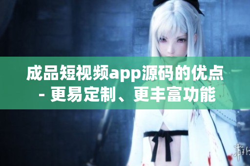 成品短視頻app源碼的優(yōu)點(diǎn) - 更易定制、更豐富功能