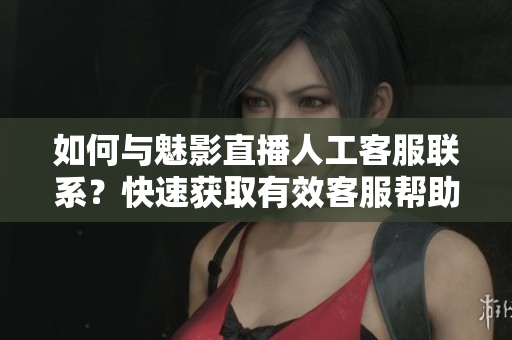 如何與魅影直播人工客服聯(lián)系？快速獲取有效客服幫助