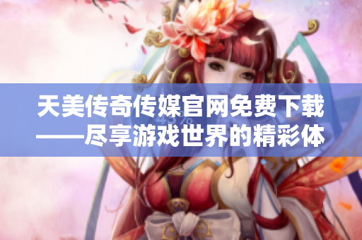 天美傳奇?zhèn)髅焦倬W(wǎng)免費(fèi)下載——盡享游戲世界的精彩體驗(yàn)