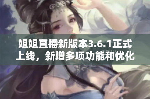 姐姐直播新版本3.6.1正式上線，新增多項(xiàng)功能和優(yōu)化，讓直播體驗(yàn)更加精彩