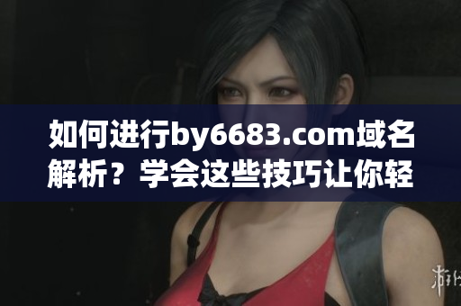 如何進(jìn)行by6683.com域名解析？學(xué)會這些技巧讓你輕松上手