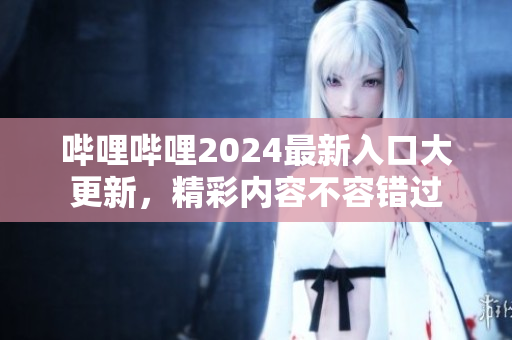 嗶哩嗶哩2024最新入口大更新，精彩內(nèi)容不容錯(cuò)過