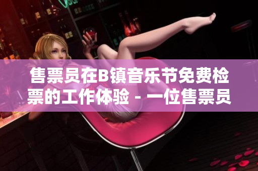售票員在B鎮(zhèn)音樂節(jié)免費(fèi)檢票的工作體驗(yàn) - 一位售票員的親身經(jīng)歷