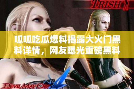 呱呱吃瓜爆料揭露大火門黑料詳情，網(wǎng)友曝光重磅黑料事件詳細(xì)過程