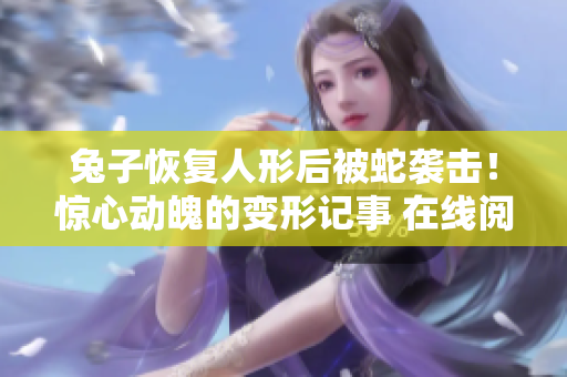 兔子恢復(fù)人形后被蛇襲擊！驚心動魄的變形記事 在線閱讀