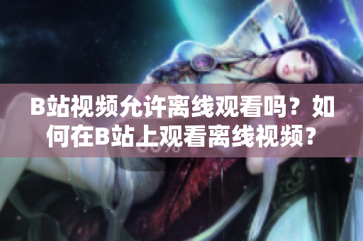 B站視頻允許離線觀看嗎？如何在B站上觀看離線視頻？