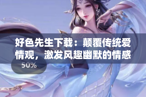好色先生下載：顛覆傳統(tǒng)愛(ài)情觀，激發(fā)風(fēng)趣幽默的情感火花