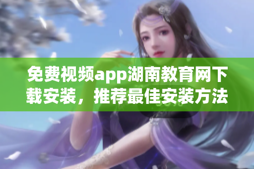 免費(fèi)視頻app湖南教育網(wǎng)下載安裝，推薦最佳安裝方法