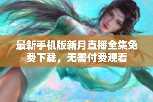 最新手機(jī)版新月直播全集免費下載，無需付費觀看