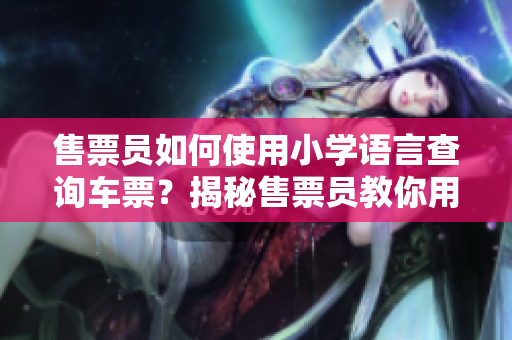 售票員如何使用小學(xué)語言查詢車票？揭秘售票員教你用簡單方法快速查票