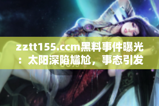zztt155.ccm黑料事件曝光：太陽深陷尷尬，事態(tài)引發(fā)熱議