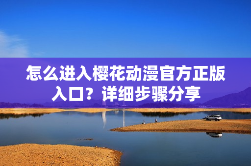 怎么進(jìn)入櫻花動(dòng)漫官方正版入口？詳細(xì)步驟分享