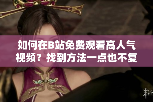 如何在B站免費觀看高人氣視頻？找到方法一點也不復雜