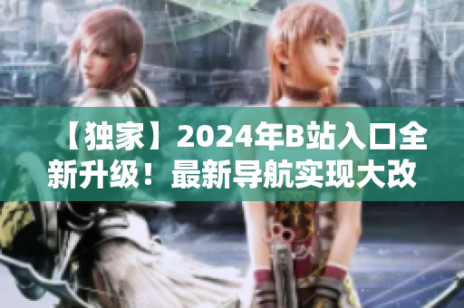 【獨(dú)家】2024年B站入口全新升級！最新導(dǎo)航實(shí)現(xiàn)大改革